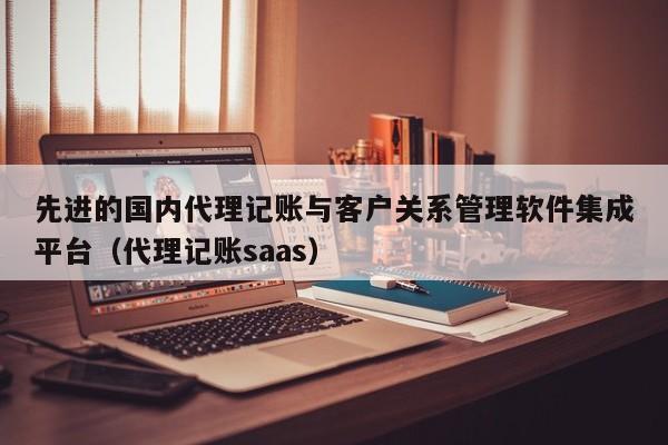 先进的国内代理记账与客户关系管理软件集成平台（代理记账saas）