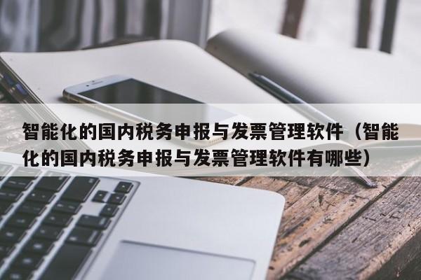 智能化的国内税务申报与发票管理软件（智能化的国内税务申报与发票管理软件有哪些）