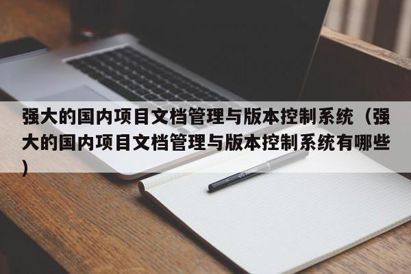 强大的国内项目文档管理与版本控制系统（强大的国内项目文档管理与版本控制系统有哪些）