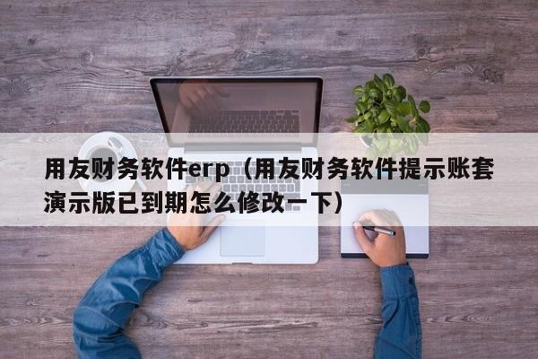 用友财务软件erp（用友财务软件提示账套演示版已到期怎么修改一下）