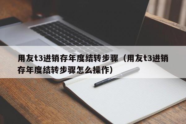 用友t3进销存年度结转步骤（用友t3进销存年度结转步骤怎么操作）