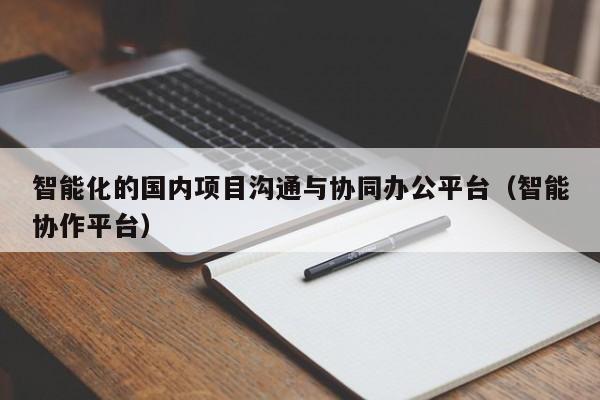 智能化的国内项目沟通与协同办公平台（智能协作平台）