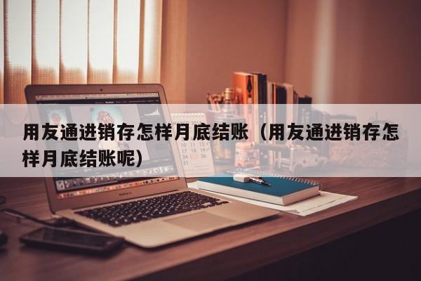 用友通进销存怎样月底结账（用友通进销存怎样月底结账呢）