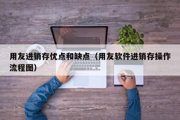 用友进销存优点和缺点（用友软件进销存操作流程图）