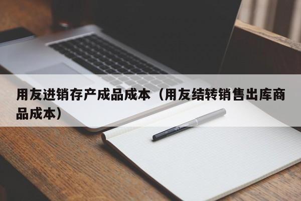 用友进销存产成品成本（用友结转销售出库商品成本）