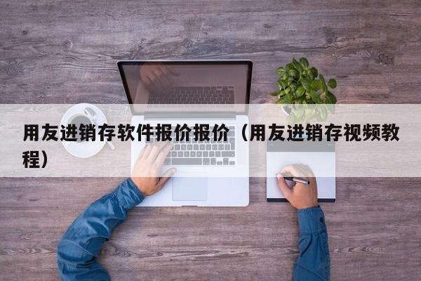 用友进销存软件报价报价（用友进销存视频教程）