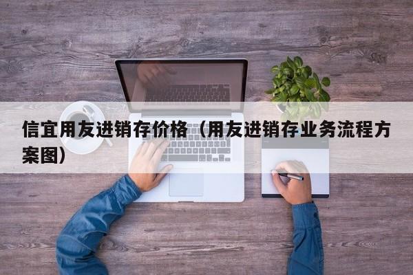 信宜用友进销存价格（用友进销存业务流程方案图）