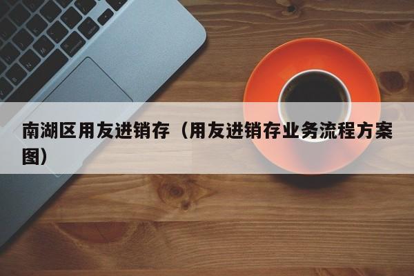 南湖区用友进销存（用友进销存业务流程方案图）