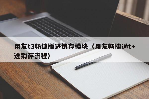 用友t3畅捷版进销存模块（用友畅捷通t+进销存流程）