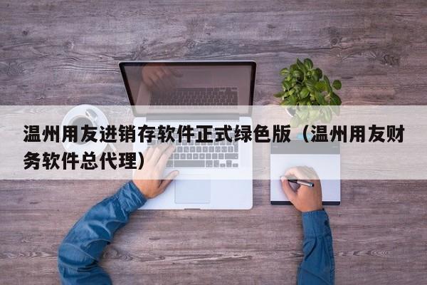 温州用友进销存软件正式绿色版（温州用友财务软件总代理）