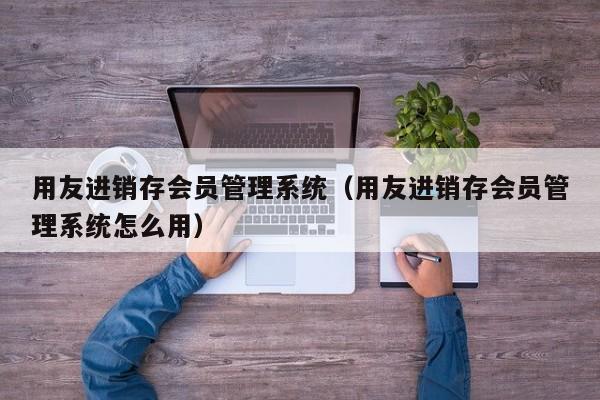 用友进销存会员管理系统（用友进销存会员管理系统怎么用）