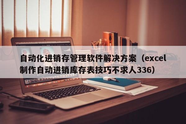 自动化进销存管理软件解决方案（excel制作自动进销库存表技巧不求人336）