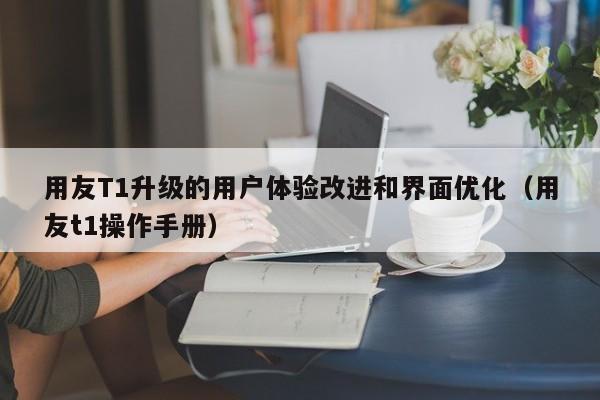 用友T1升级的用户体验改进和界面优化（用友t1操作手册）