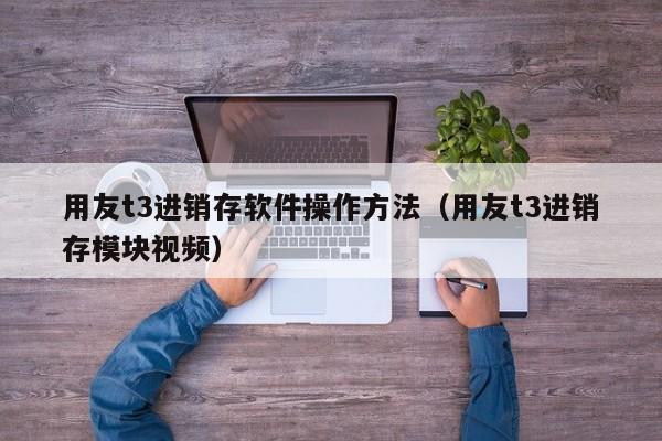 用友t3进销存软件操作方法（用友t3进销存模块视频）