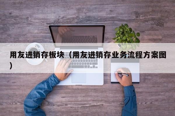 用友进销存板块（用友进销存业务流程方案图）