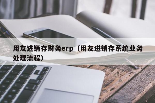 用友进销存财务erp（用友进销存系统业务处理流程）