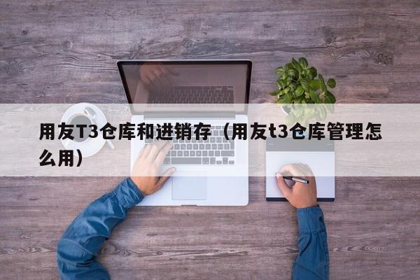 用友T3仓库和进销存（用友t3仓库管理怎么用）