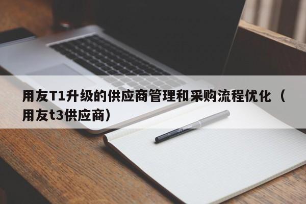 用友T1升级的供应商管理和采购流程优化（用友t3供应商）